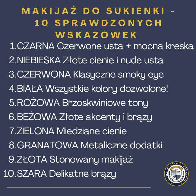 Infografika - MAKIJAŻ DO SUKIENKICZARNA Czerwone usta + mocna kreska NIEBIESKA Złote cienie i nude usta CZERWONA Klasyczne smoky eye BIAŁA Wszystkie kolory dozwolone! RÓŻOWA Brzoskwiniowe tony BEŻOWA Złote akcenty i brązy ZIELONA Miedziane cienie GRANATOWA Metaliczne dodatki ZŁOTA Stonowany makijaż SZARA Delikatne brązy