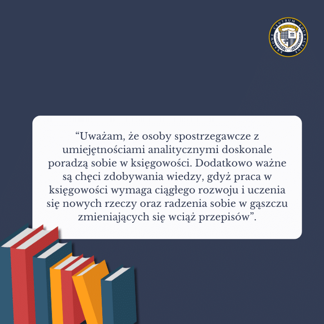 Granatowe tło, grafika książek i cytat na środku: "Uważam, że osoby spostrzegawcze z umiejętnościami analitycznymi doskonale poradzą sobie w księgowości. Dodatkowo ważne są chęci zdobywania wiedzy, gdyż praca w księgowości wymaga ciągłego rozwoju i uczenia się nowych rzeczy oraz radzenia sobie w gąszczu zmieniających się wciąż przepisów".