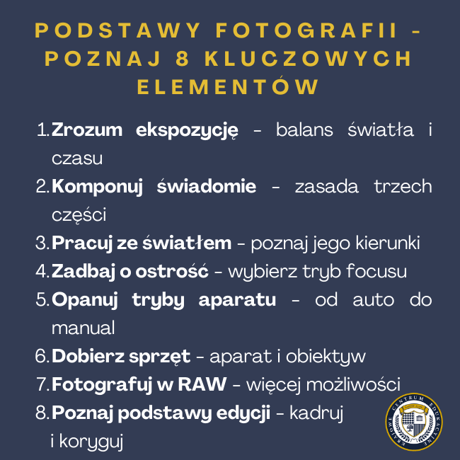 Infografika: PODSTAWY FOTOGRAFII -8 KLUCZOWYCH ELEMENTÓW Zrozum ekspozycję - balans światła i czasu Komponuj świadomie - zasada trzech części Pracuj ze światłem - poznaj jego kierunki Zadbaj o ostrość - wybierz tryb focusu Opanuj tryby aparatu - od auto do manual Dobierz sprzęt - aparat i obiektyw Fotografuj w RAW - więcej możliwości Poznaj podstawy edycji - kadruj i koryguj