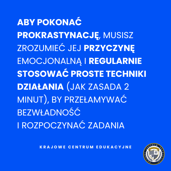 Zdanie "ABY POKONAĆ PROKRASTYNACJĘ, MUSISZ ZROZUMIEĆ JEJ PRZYCZYNĘ EMOCJONALNĄ I REGULARNIE STOSOWAĆ PROSTE TECHNIKI DZIAŁANIA (JAK ZASADA 2 MINUT), BY PRZEŁAMYWAĆ BEZWŁADNOŚĆ I ROZPOCZYNAĆ ZADANIA". 